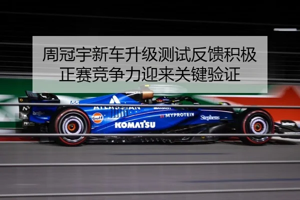 周冠宇新车升级测试反馈积极 正赛竞争力迎来关键验证
