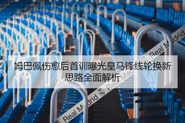 姆巴佩伤愈后首训曝光皇马锋线轮换新思路全面解析